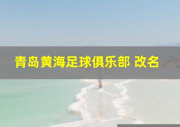 青岛黄海足球俱乐部 改名